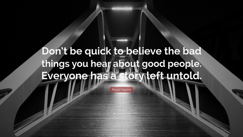 Majid Kazmi Quote: “Don’t be quick to believe the bad things you hear about good people. Everyone has a story left untold.”