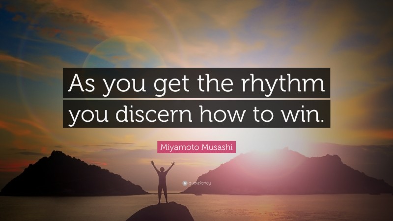 Miyamoto Musashi Quote: “As you get the rhythm you discern how to win.”