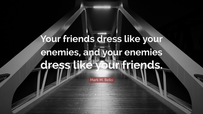 Mark M. Bello Quote: “Your friends dress like your enemies, and your enemies dress like your friends.”