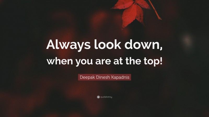 Deepak Dinesh Kapadnis Quote: “Always look down, when you are at the top!”