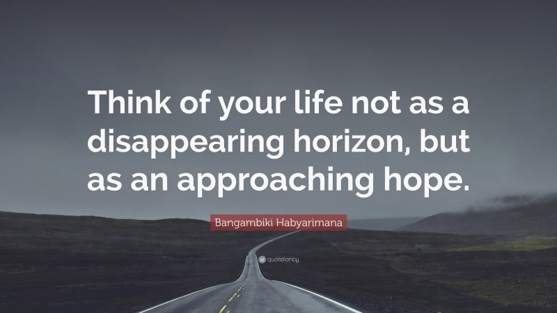 Bangambiki Habyarimana Quote: “Think of your life not as a disappearing horizon, but as an approaching hope.”