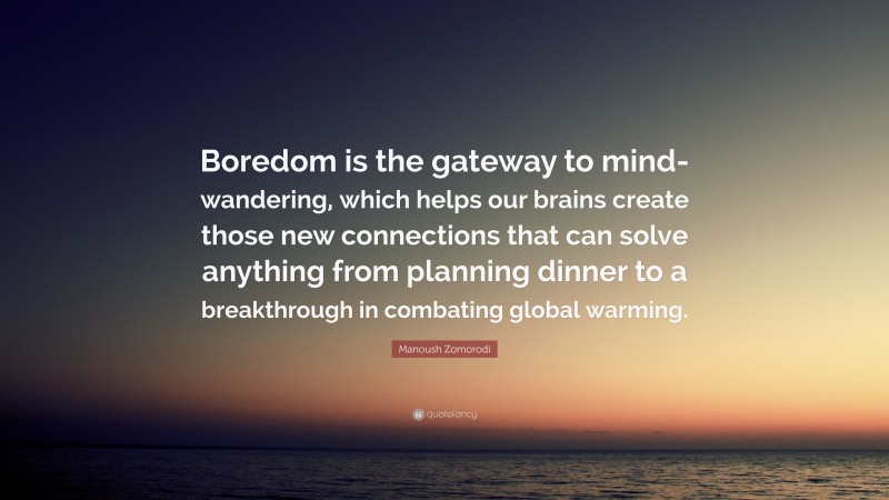 Manoush Zomorodi Quote: “Boredom is the gateway to mind-wandering, which helps our brains create those new connections that can solve anything from planning dinner to a breakthrough in combating global warming.”