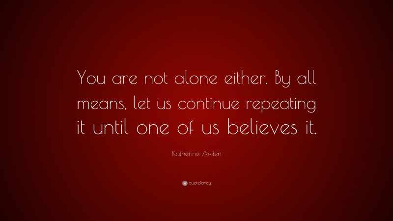Katherine Arden Quote: “You are not alone either. By all means, let us continue repeating it until one of us believes it.”