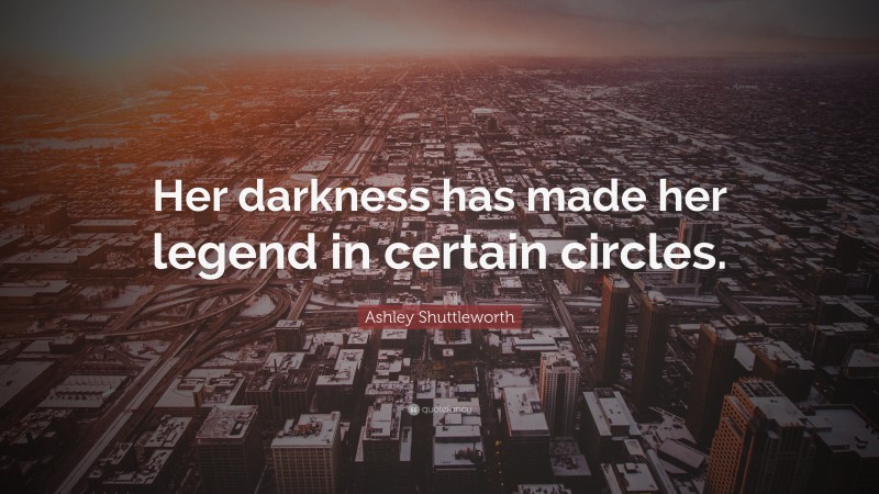 Ashley Shuttleworth Quote: “Her darkness has made her legend in certain circles.”