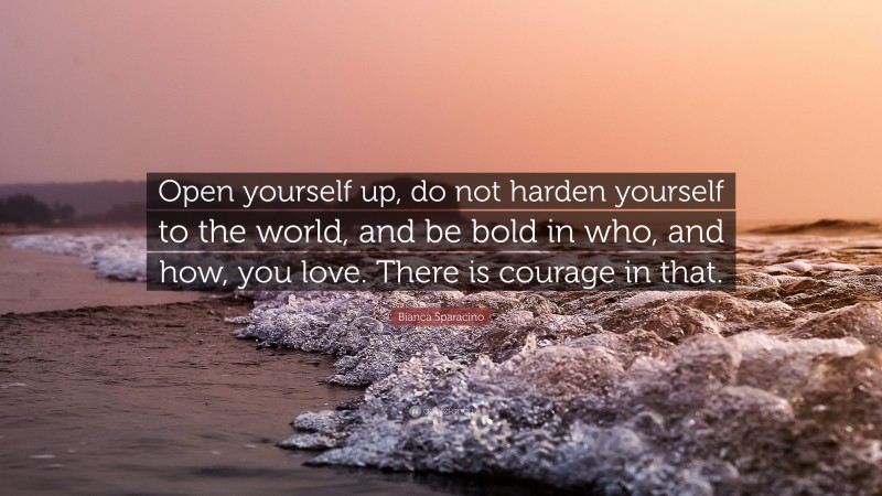 Bianca Sparacino Quote: “Open yourself up, do not harden yourself to the world, and be bold in who, and how, you love. There is courage in that.”