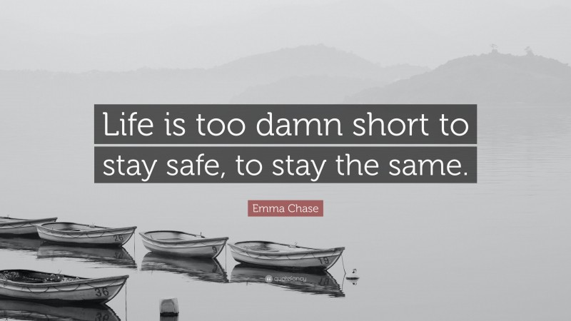 Emma Chase Quote: “Life is too damn short to stay safe, to stay the same.”