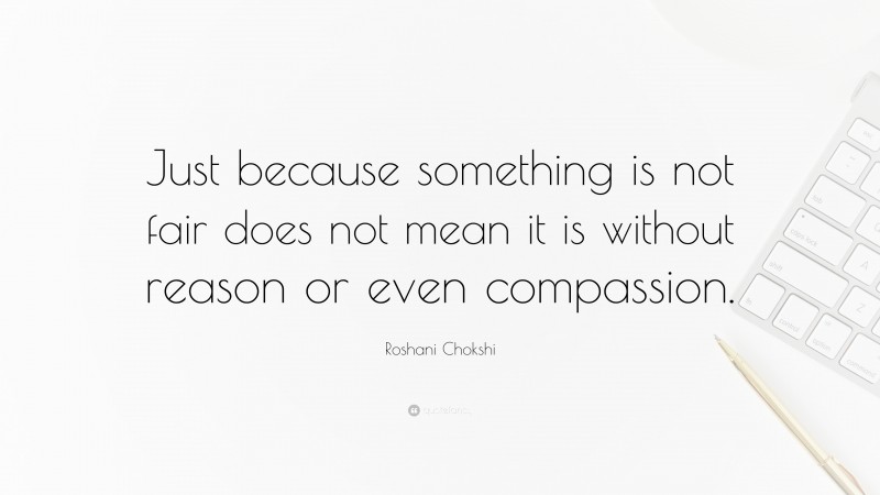 Roshani Chokshi Quote: “Just because something is not fair does not mean it is without reason or even compassion.”