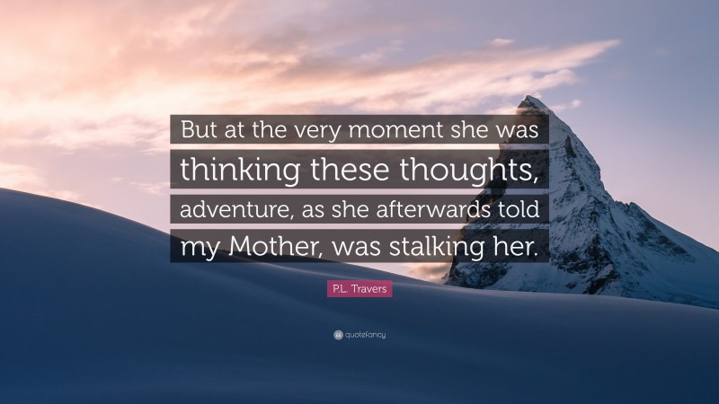 P.L. Travers Quote: “But at the very moment she was thinking these thoughts, adventure, as she afterwards told my Mother, was stalking her.”