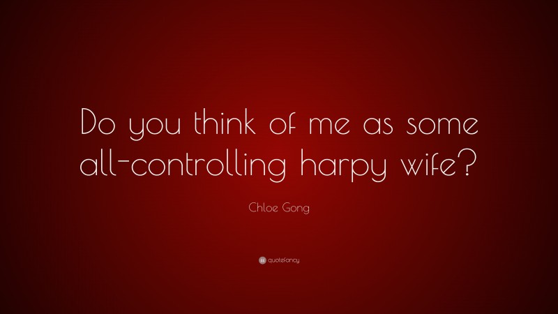 Chloe Gong Quote: “Do you think of me as some all-controlling harpy wife?”
