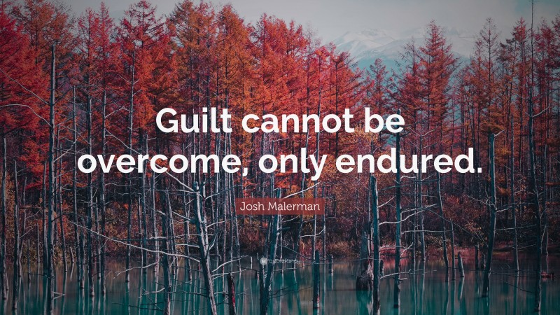 Josh Malerman Quote: “Guilt cannot be overcome, only endured.”