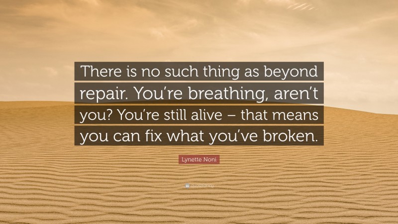 Lynette Noni Quote: “There is no such thing as beyond repair. You’re breathing, aren’t you? You’re still alive – that means you can fix what you’ve broken.”