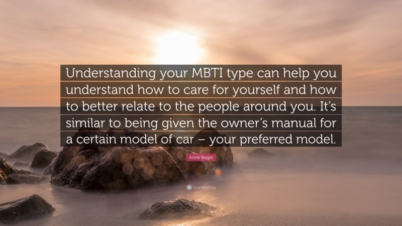 Anne Bogel Quote: “Understanding your MBTI type can help you understand how to care for yourself and how to better relate to the people around you. It’s similar to being given the owner’s manual for a certain model of car – your preferred model.”