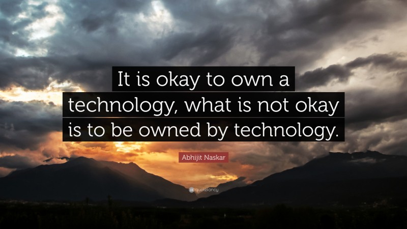 Abhijit Naskar Quote: “It is okay to own a technology, what is not okay is to be owned by technology.”