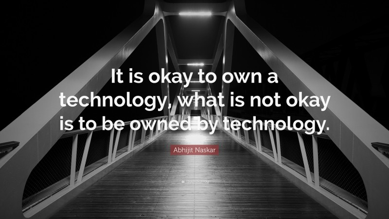 Abhijit Naskar Quote: “It is okay to own a technology, what is not okay is to be owned by technology.”