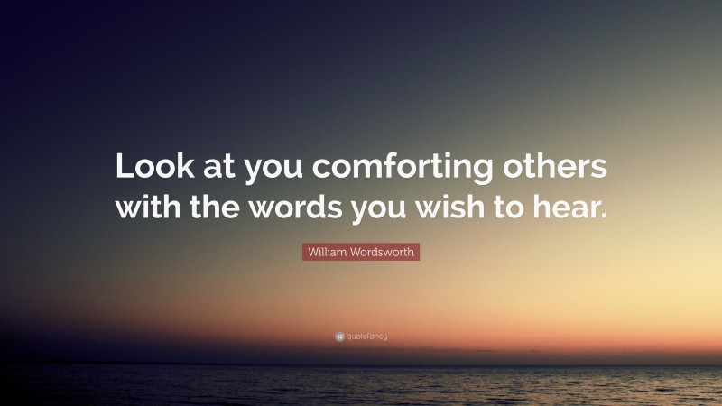 William Wordsworth Quote: “Look at you comforting others with the words you wish to hear.”