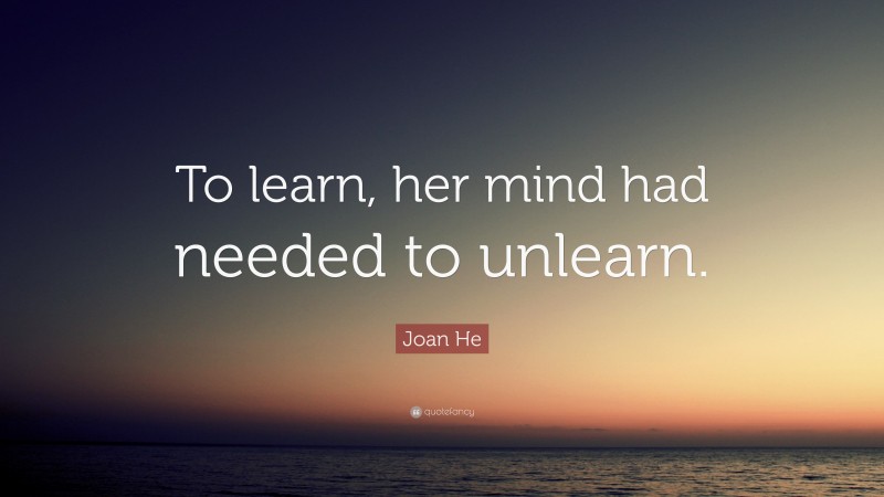 Joan He Quote: “To learn, her mind had needed to unlearn.”