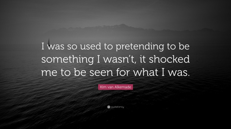 Kim van Alkemade Quote: “I was so used to pretending to be something I wasn’t, it shocked me to be seen for what I was.”