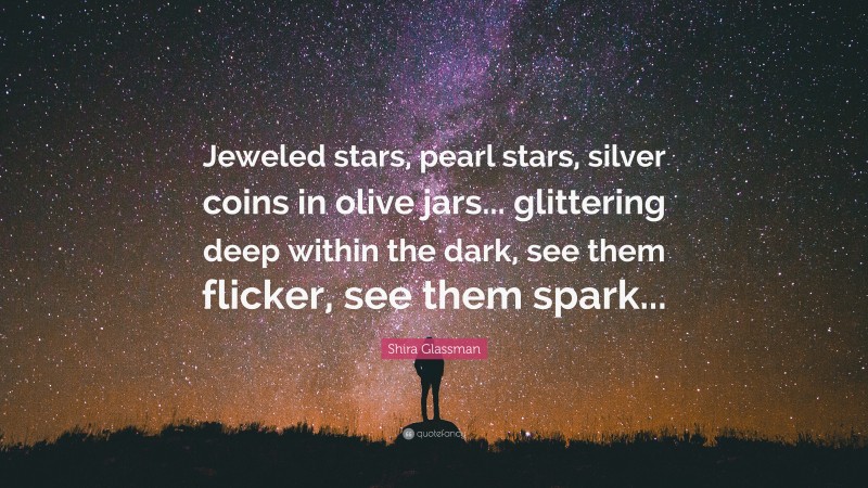 Shira Glassman Quote: “Jeweled stars, pearl stars, silver coins in olive jars... glittering deep within the dark, see them flicker, see them spark...”