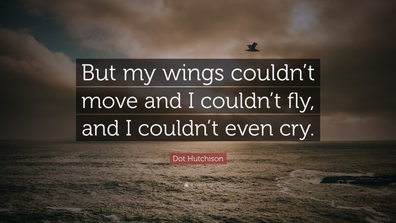 Dot Hutchison Quote: “But my wings couldn’t move and I couldn’t fly, and I couldn’t even cry.”