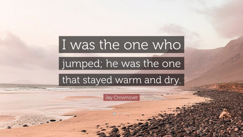 Jay Crownover Quote: “I was the one who jumped; he was the one that stayed warm and dry.”