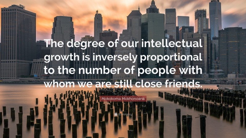 Mokokoma Mokhonoana Quote: “The degree of our intellectual growth is inversely proportional to the number of people with whom we are still close friends.”