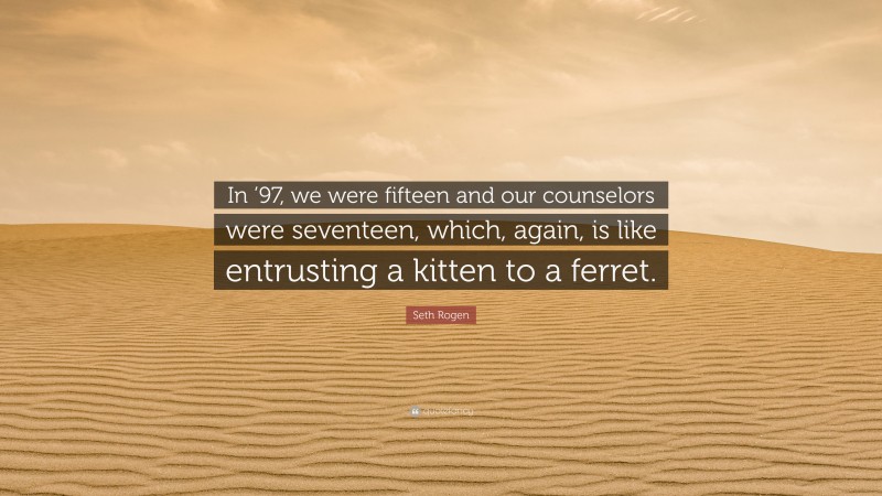 Seth Rogen Quote: “In ’97, we were fifteen and our counselors were seventeen, which, again, is like entrusting a kitten to a ferret.”