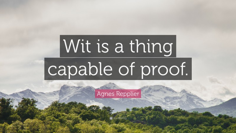 Agnes Repplier Quote: “Wit is a thing capable of proof.”