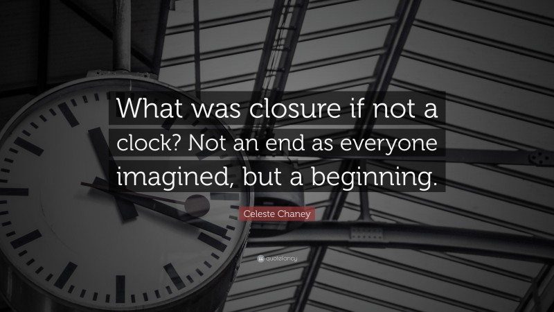 Celeste Chaney Quote: “What was closure if not a clock? Not an end as everyone imagined, but a beginning.”