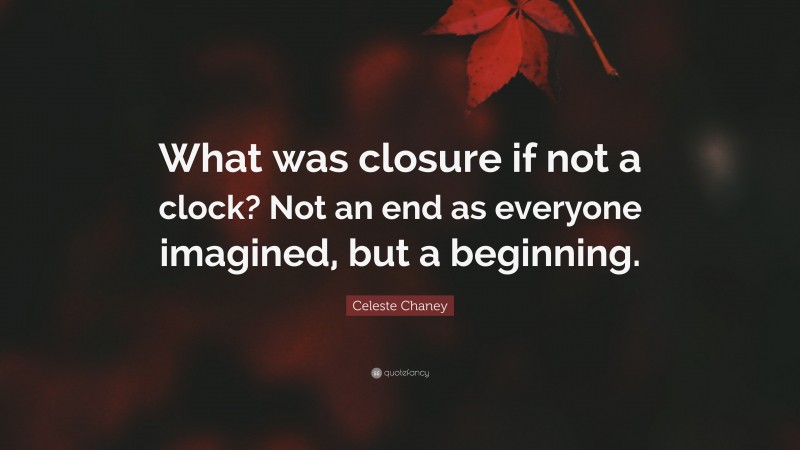 Celeste Chaney Quote: “What was closure if not a clock? Not an end as everyone imagined, but a beginning.”
