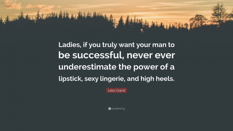 Lebo Grand Quote: “Ladies, if you truly want your man to be successful, never ever underestimate the power of a lipstick, sexy lingerie, and high heels.”