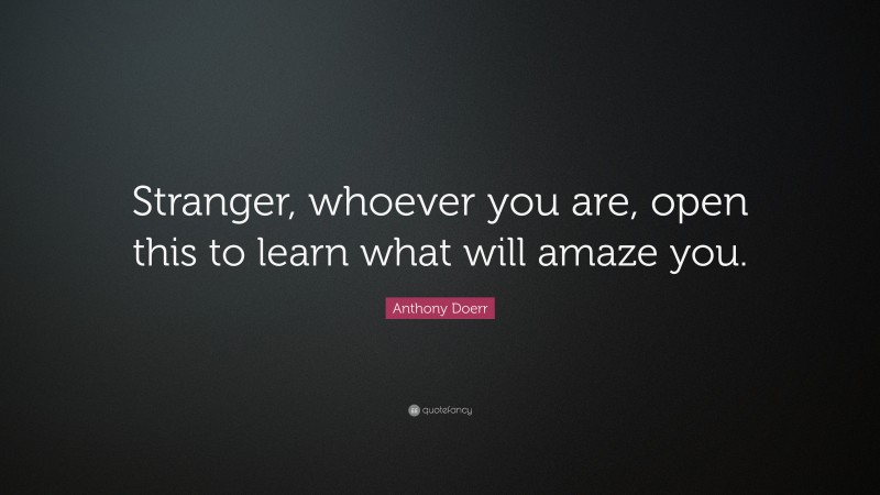 Anthony Doerr Quote: “Stranger, whoever you are, open this to learn what will amaze you.”