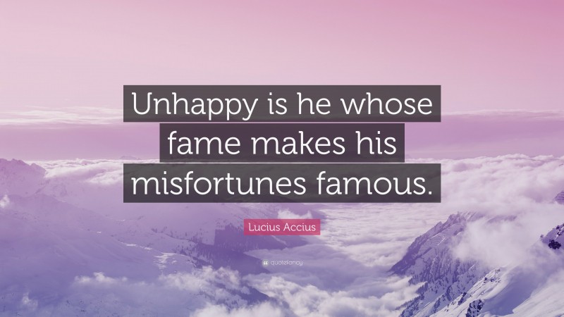 Lucius Accius Quote: “Unhappy is he whose fame makes his misfortunes famous.”