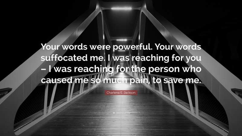 Charlena E. Jackson Quote: “Your words were powerful. Your words suffocated me. I was reaching for you – I was reaching for the person who caused me so much pain, to save me.”