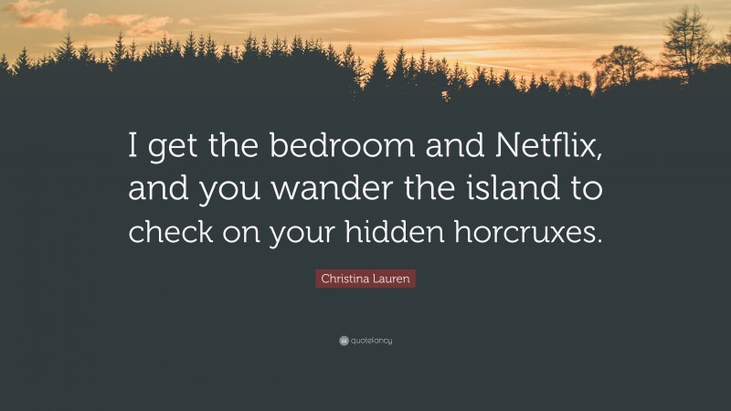 Christina Lauren Quote: “I get the bedroom and Netflix, and you wander the island to check on your hidden horcruxes.”