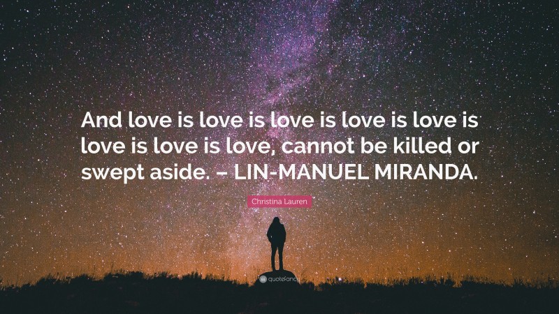 Christina Lauren Quote: “And love is love is love is love is love is love is love is love, cannot be killed or swept aside. – LIN-MANUEL MIRANDA.”