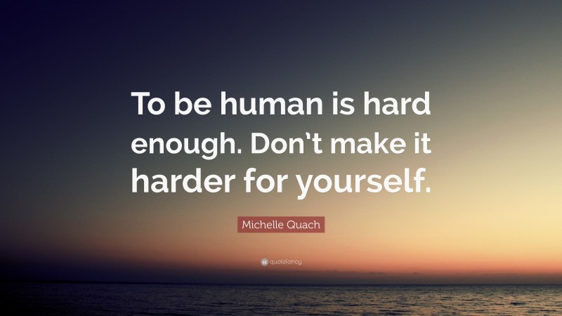 Michelle Quach Quote: “To be human is hard enough. Don’t make it harder for yourself.”