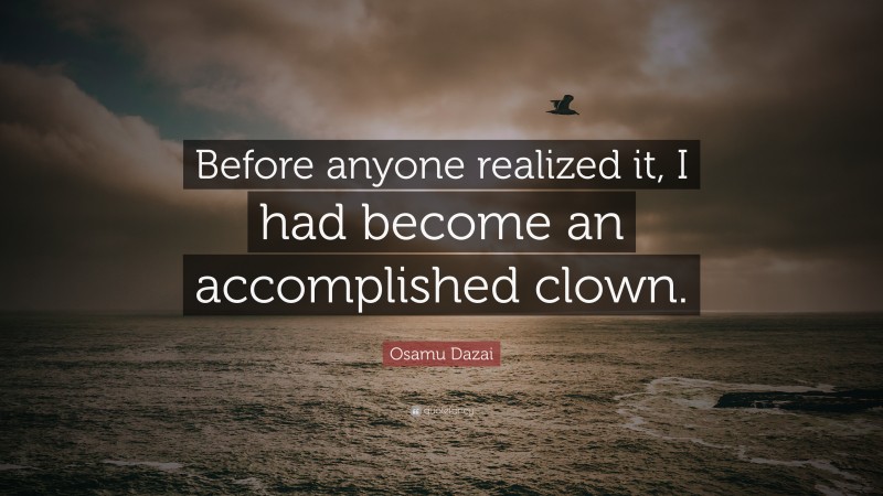 Osamu Dazai Quote: “Before anyone realized it, I had become an accomplished clown.”