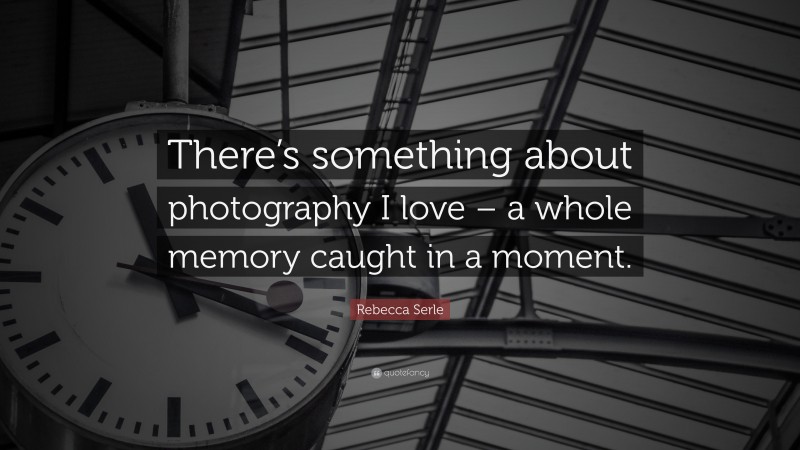 Rebecca Serle Quote: “There’s something about photography I love – a whole memory caught in a moment.”