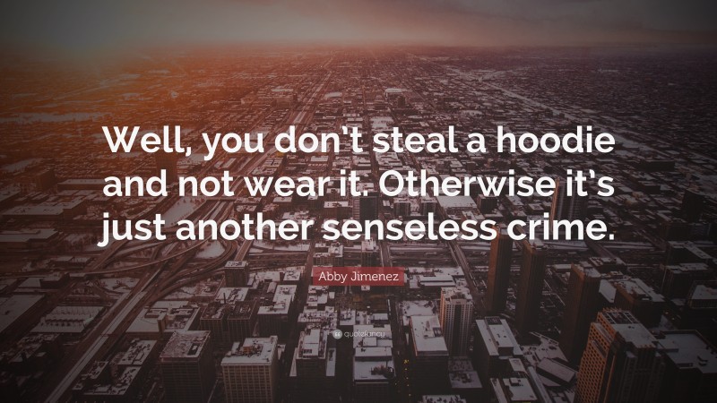 Abby Jimenez Quote: “Well, you don’t steal a hoodie and not wear it. Otherwise it’s just another senseless crime.”