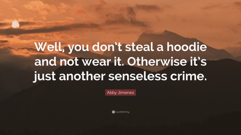 Abby Jimenez Quote: “Well, you don’t steal a hoodie and not wear it. Otherwise it’s just another senseless crime.”