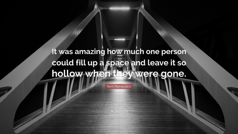 Kerri Maniscalco Quote: “It was amazing how much one person could fill up a space and leave it so hollow when they were gone.”