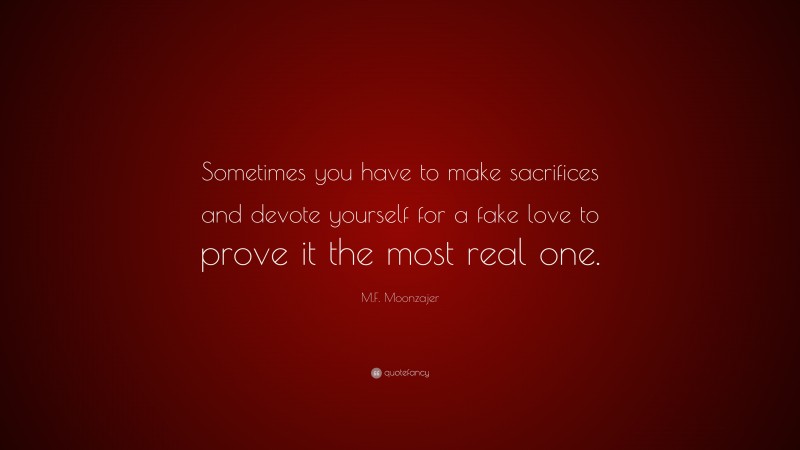M.F. Moonzajer Quote: “Sometimes you have to make sacrifices and devote yourself for a fake love to prove it the most real one.”