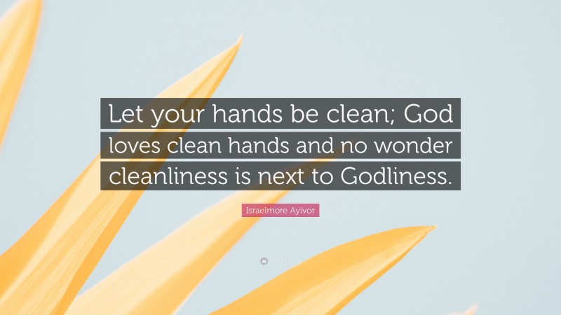 Israelmore Ayivor Quote: “Let your hands be clean; God loves clean hands and no wonder cleanliness is next to Godliness.”