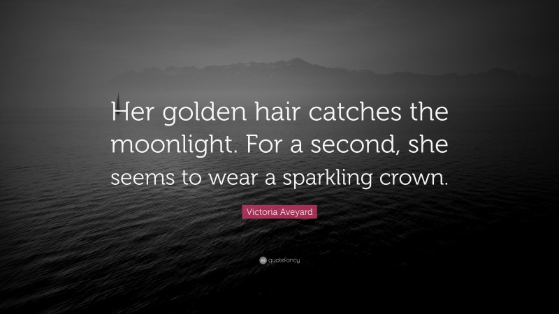 Victoria Aveyard Quote: “Her golden hair catches the moonlight. For a second, she seems to wear a sparkling crown.”