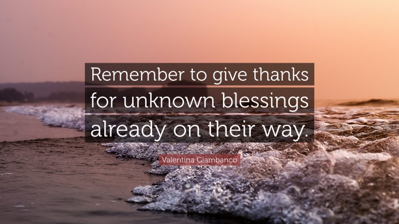 Valentina Giambanco Quote: “Remember to give thanks for unknown blessings already on their way.”