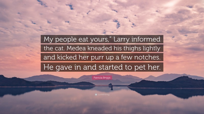 Patricia Briggs Quote: “My people eat yours,” Larry informed the cat. Medea kneaded his thighs lightly and kicked her purr up a few notches. He gave in and started to pet her.”