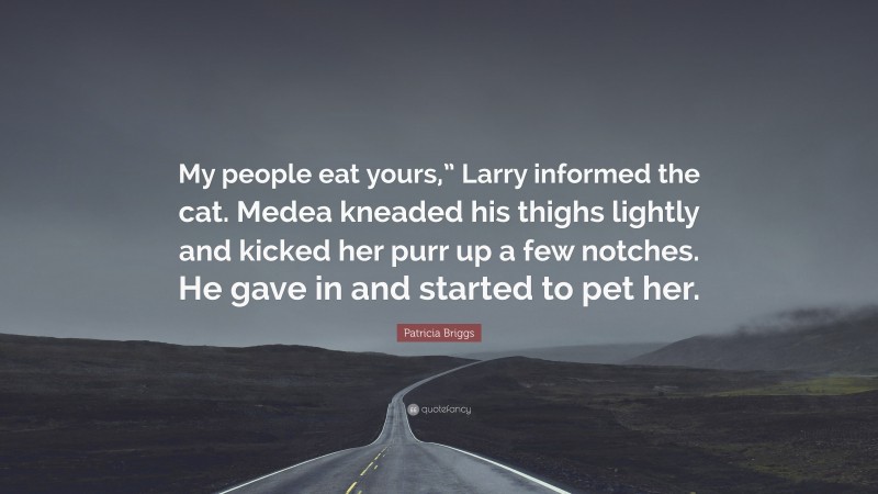 Patricia Briggs Quote: “My people eat yours,” Larry informed the cat. Medea kneaded his thighs lightly and kicked her purr up a few notches. He gave in and started to pet her.”