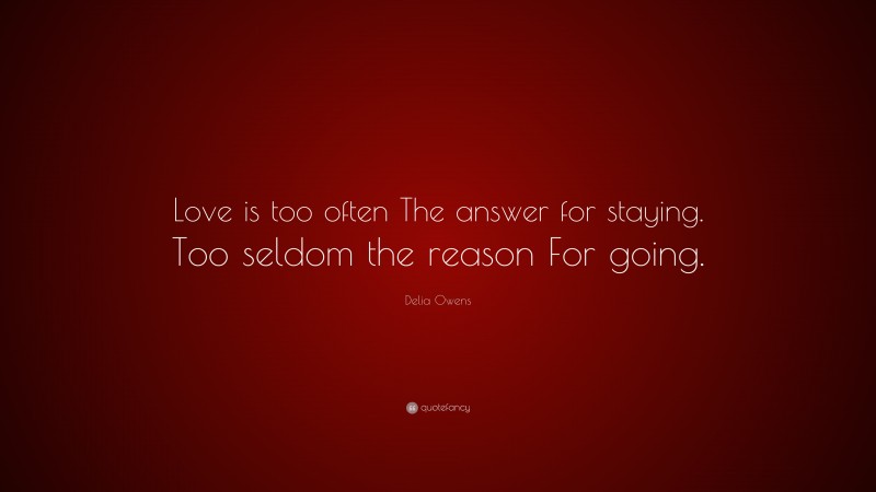 Delia Owens Quote: “Love is too often The answer for staying. Too seldom the reason For going.”