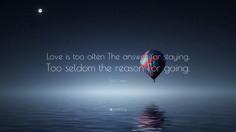 Delia Owens Quote: “Love is too often The answer for staying. Too seldom the reason For going.”