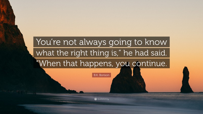 B.K. Borison Quote: “You’re not always going to know what the right thing is,” he had said. “When that happens, you continue.”